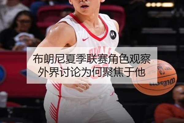 布朗尼夏季联赛角色观察 外界讨论为何聚焦于他 - leyu